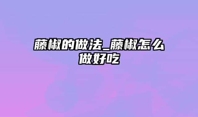 藤椒的做法_藤椒怎么做好吃