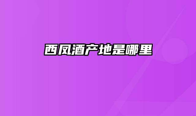 西凤酒产地是哪里
