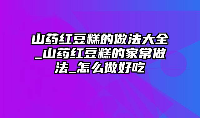 山药红豆糕的做法大全_山药红豆糕的家常做法_怎么做好吃