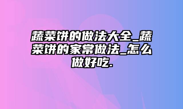 蔬菜饼的做法大全_蔬菜饼的家常做法_怎么做好吃.