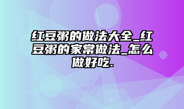 红豆粥的做法大全_红豆粥的家常做法_怎么做好吃.