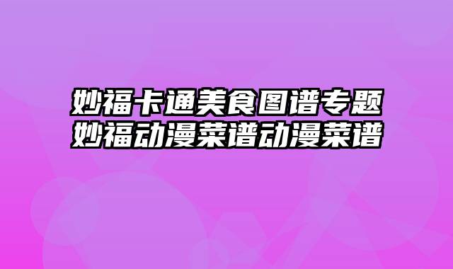 妙福卡通美食图谱专题妙福动漫菜谱动漫菜谱