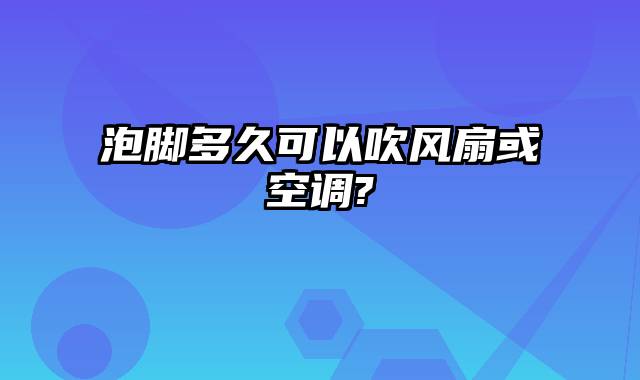 泡脚多久可以吹风扇或空调?