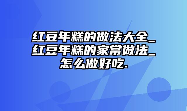 红豆年糕的做法大全_红豆年糕的家常做法_怎么做好吃.