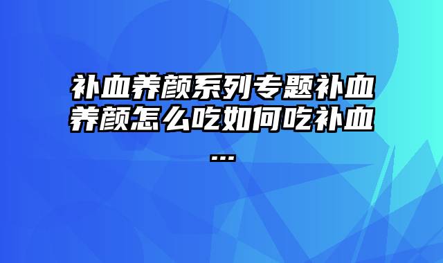 补血养颜系列专题补血养颜怎么吃如何吃补血...