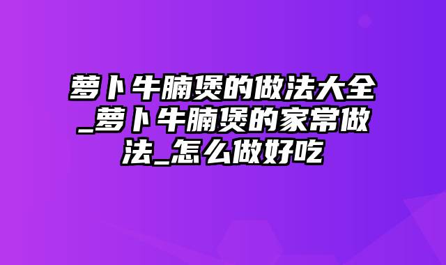 萝卜牛腩煲的做法大全_萝卜牛腩煲的家常做法_怎么做好吃