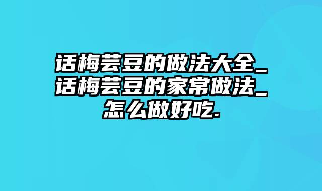 话梅芸豆的做法大全_话梅芸豆的家常做法_怎么做好吃.