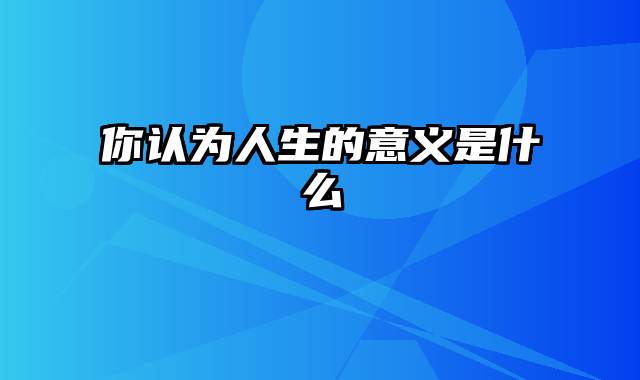 你认为人生的意义是什么