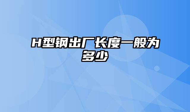 H型钢出厂长度一般为多少