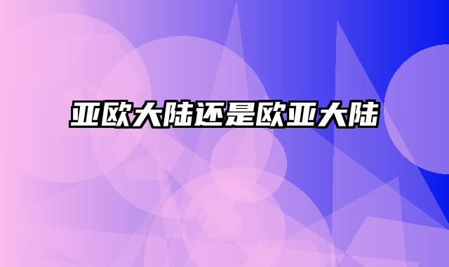 亚欧大陆还是欧亚大陆