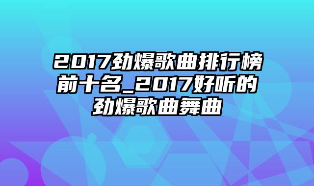 2017劲爆歌曲排行榜前十名_2017好听的劲爆歌曲舞曲