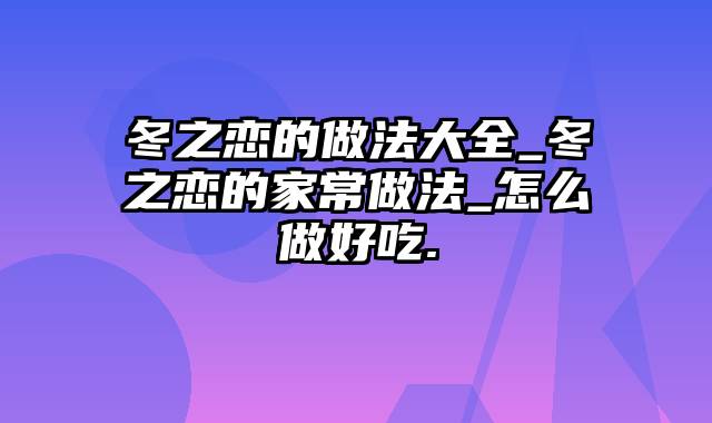 冬之恋的做法大全_冬之恋的家常做法_怎么做好吃.