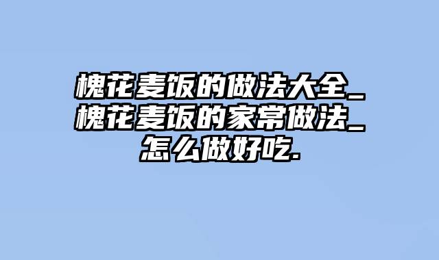 槐花麦饭的做法大全_槐花麦饭的家常做法_怎么做好吃.