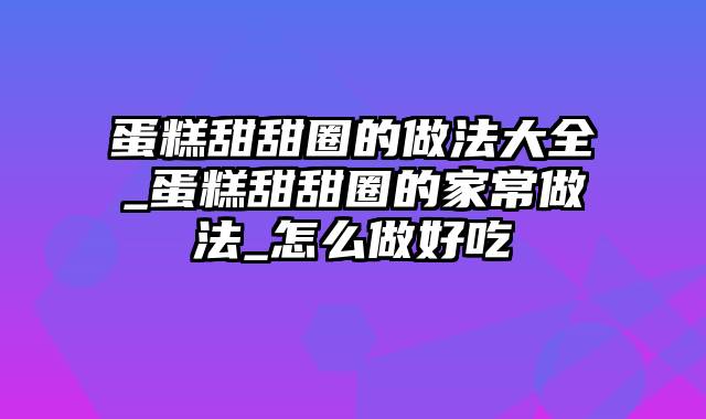 蛋糕甜甜圈的做法大全_蛋糕甜甜圈的家常做法_怎么做好吃