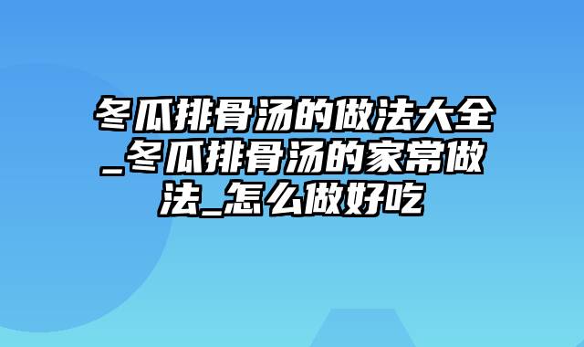 冬瓜排骨汤的做法大全_冬瓜排骨汤的家常做法_怎么做好吃