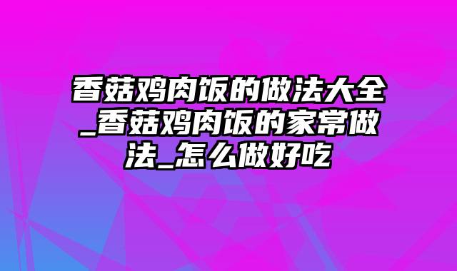 香菇鸡肉饭的做法大全_香菇鸡肉饭的家常做法_怎么做好吃