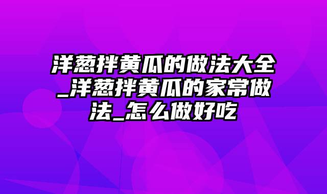 洋葱拌黄瓜的做法大全_洋葱拌黄瓜的家常做法_怎么做好吃