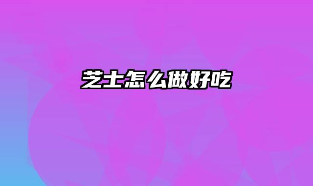 芝士怎么做好吃