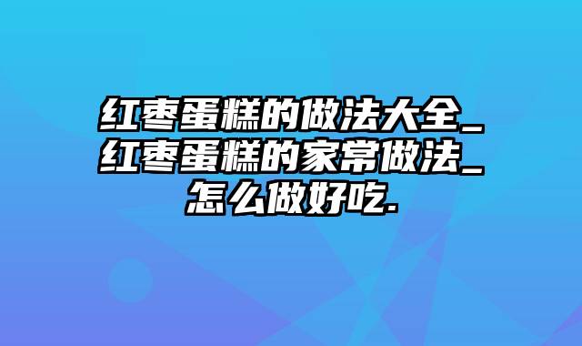 红枣蛋糕的做法大全_红枣蛋糕的家常做法_怎么做好吃.