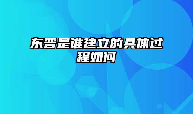 东晋是谁建立的具体过程如何