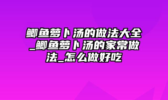 鲫鱼萝卜汤的做法大全_鲫鱼萝卜汤的家常做法_怎么做好吃