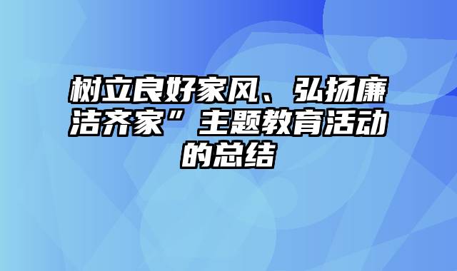 树立良好家风、弘扬廉洁齐家”主题教育活动的总结