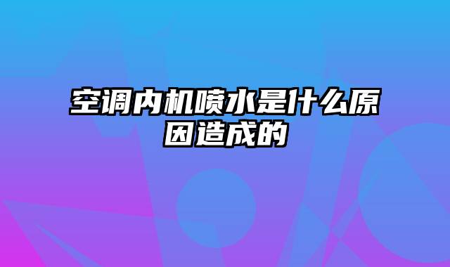 空调内机喷水是什么原因造成的