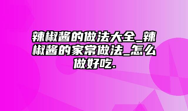 辣椒酱的做法大全_辣椒酱的家常做法_怎么做好吃.