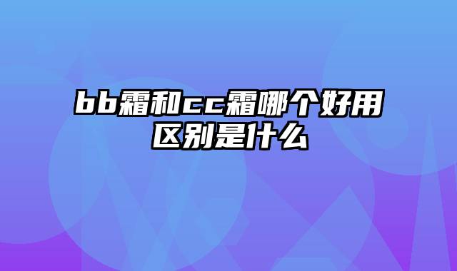 bb霜和cc霜哪个好用区别是什么