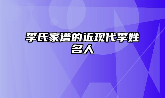 李氏家谱的近现代李姓名人