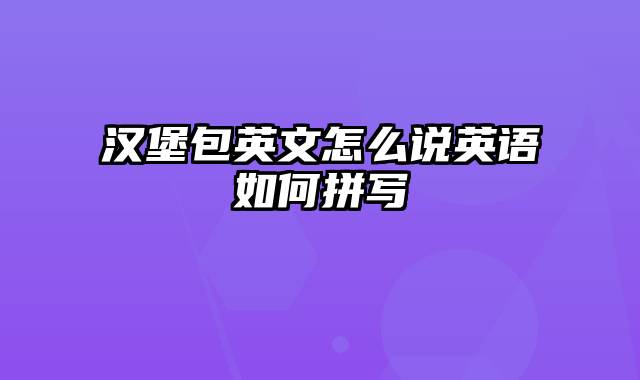 汉堡包英文怎么说英语如何拼写