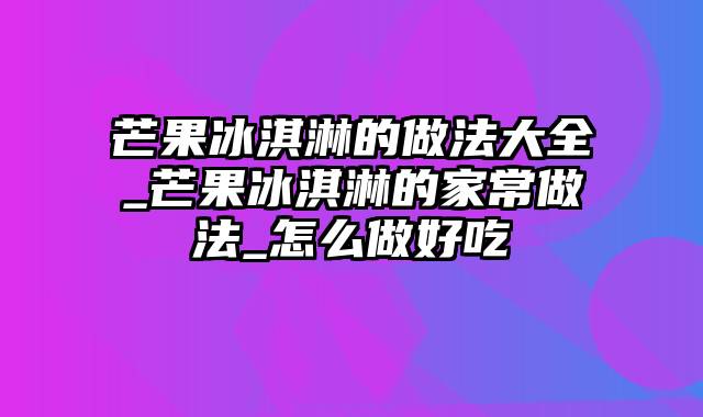 芒果冰淇淋的做法大全_芒果冰淇淋的家常做法_怎么做好吃