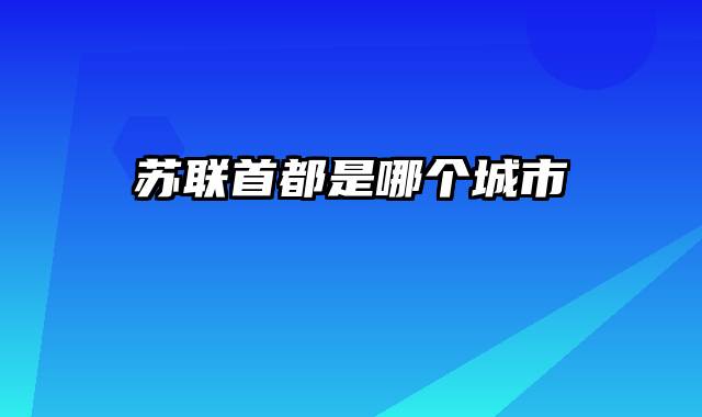 苏联首都是哪个城市