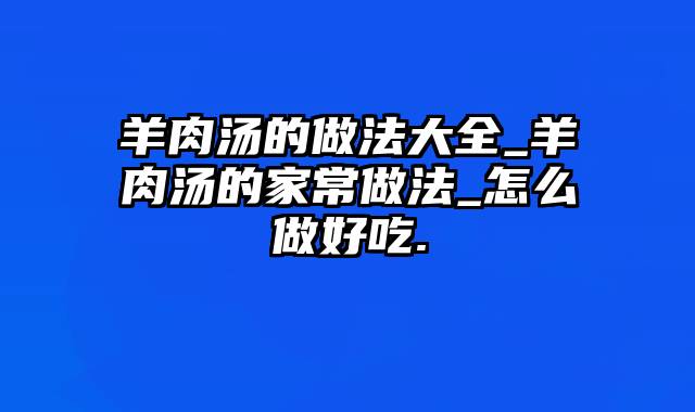 羊肉汤的做法大全_羊肉汤的家常做法_怎么做好吃.