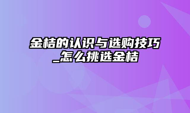 金桔的认识与选购技巧_怎么挑选金桔