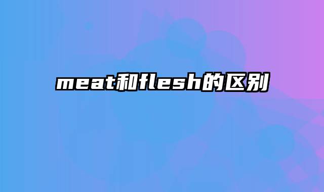 meat和flesh的区别
