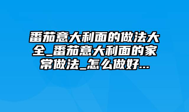 番茄意大利面的做法大全_番茄意大利面的家常做法_怎么做好...