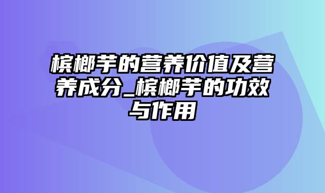 槟榔芋的营养价值及营养成分_槟榔芋的功效与作用