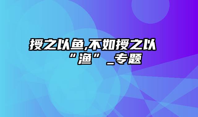 授之以鱼,不如授之以“渔”_专题