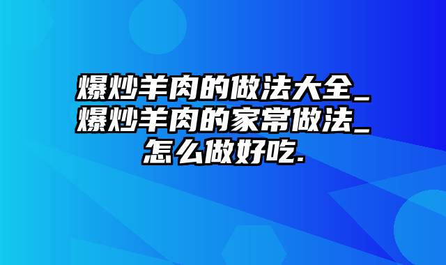 爆炒羊肉的做法大全_爆炒羊肉的家常做法_怎么做好吃.