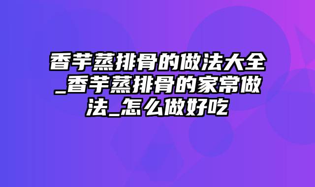 香芋蒸排骨的做法大全_香芋蒸排骨的家常做法_怎么做好吃