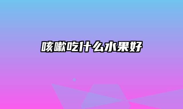 咳嗽吃什么水果好