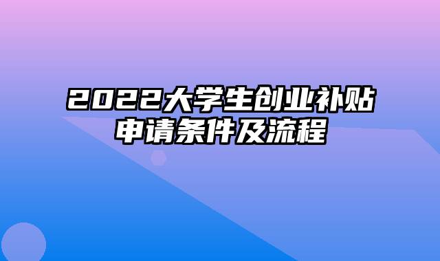 2022大学生创业补贴申请条件及流程