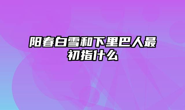 阳春白雪和下里巴人最初指什么