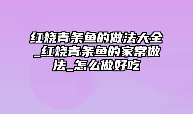 红烧青条鱼的做法大全_红烧青条鱼的家常做法_怎么做好吃