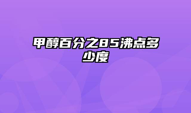 甲醇百分之85沸点多少度