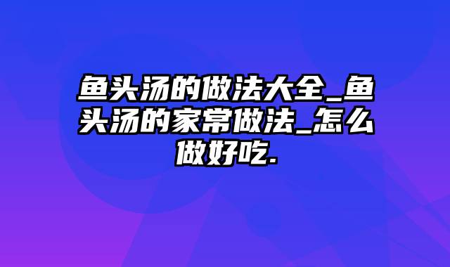 鱼头汤的做法大全_鱼头汤的家常做法_怎么做好吃.