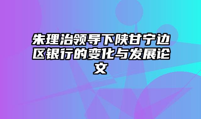 朱理治领导下陕甘宁边区银行的变化与发展论文