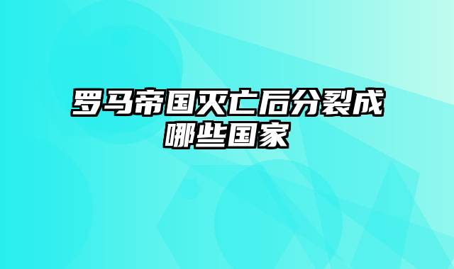 罗马帝国灭亡后分裂成哪些国家