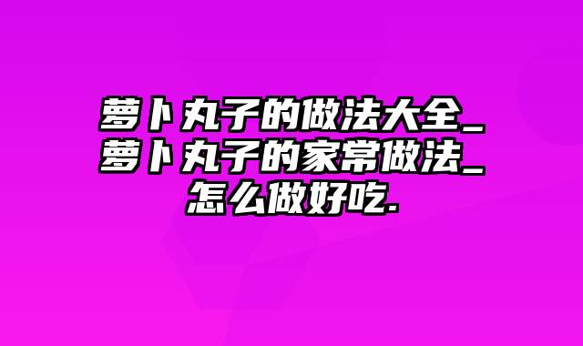 萝卜丸子的做法大全_萝卜丸子的家常做法_怎么做好吃.